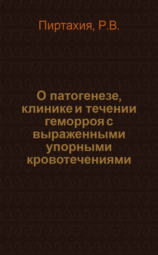 О патогенезе, клинике и течении геморроя с выраженными упорными кровотечениями : Автореф. дисс. на соискание учен. степени канд. мед. наук : (777)