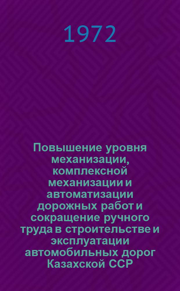 Повышение уровня механизации, комплексной механизации и автоматизации дорожных работ и сокращение ручного труда в строительстве и эксплуатации автомобильных дорог Казахской ССР : (Материалы Семинара по механизации дор. работ в г. Алма-Ате 8-11февр. 1972 г.)