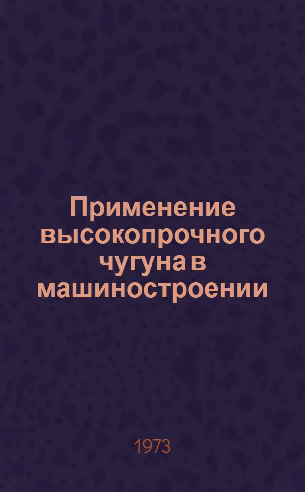Применение высокопрочного чугуна в машиностроении : (Тезисы респ. науч.-техн. конф.). 21-22 авг. 1973 г