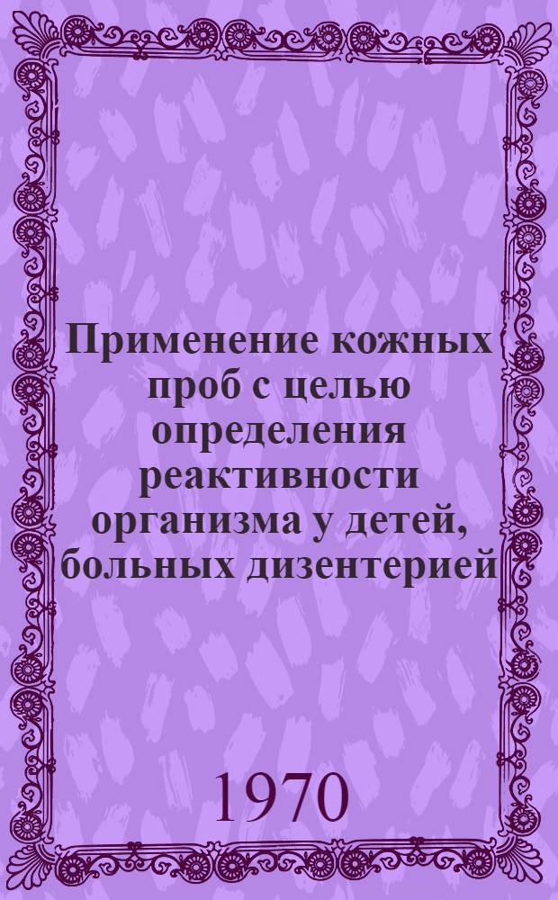 Применение кожных проб с целью определения реактивности организма у детей, больных дизентерией : (Метод. указания)