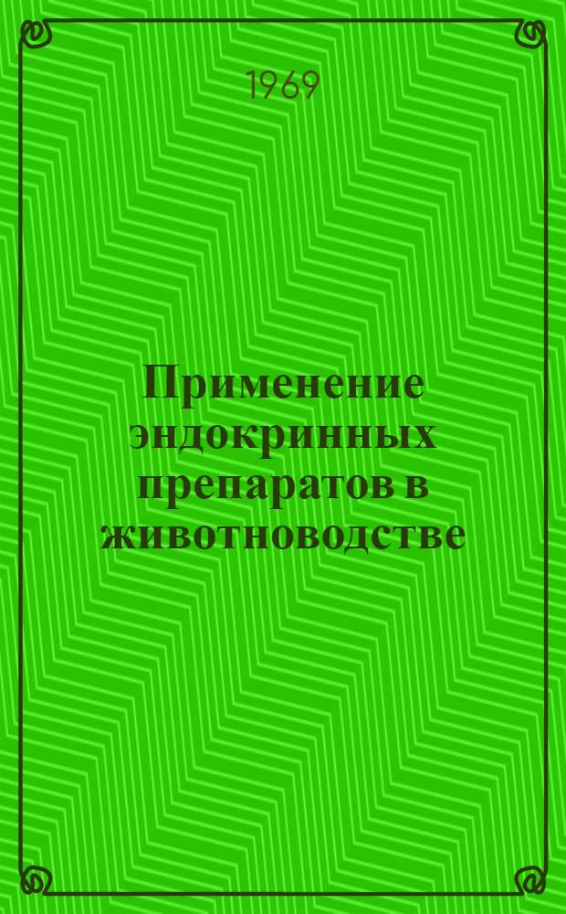 Применение эндокринных препаратов в животноводстве : Материалы конференции, посвящ. памяти акад. М.М. Завадовского. 16-19 мая 1967 г