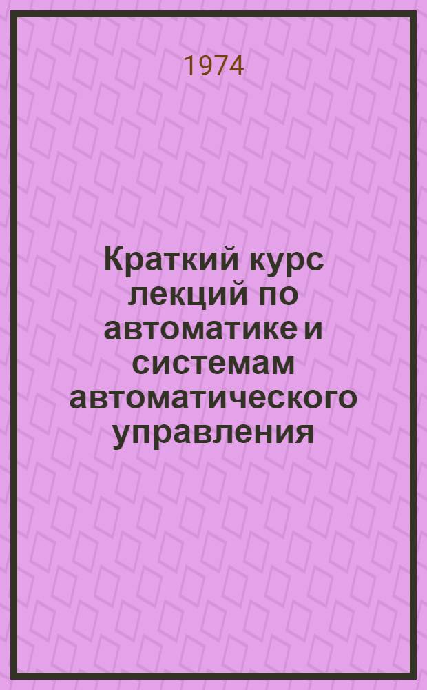 Краткий курс лекций по автоматике и системам автоматического управления : Для студентов специальности 0639 Ч. 1-. Ч. 2 : Исследование и синтез детерминированных линейных САУ