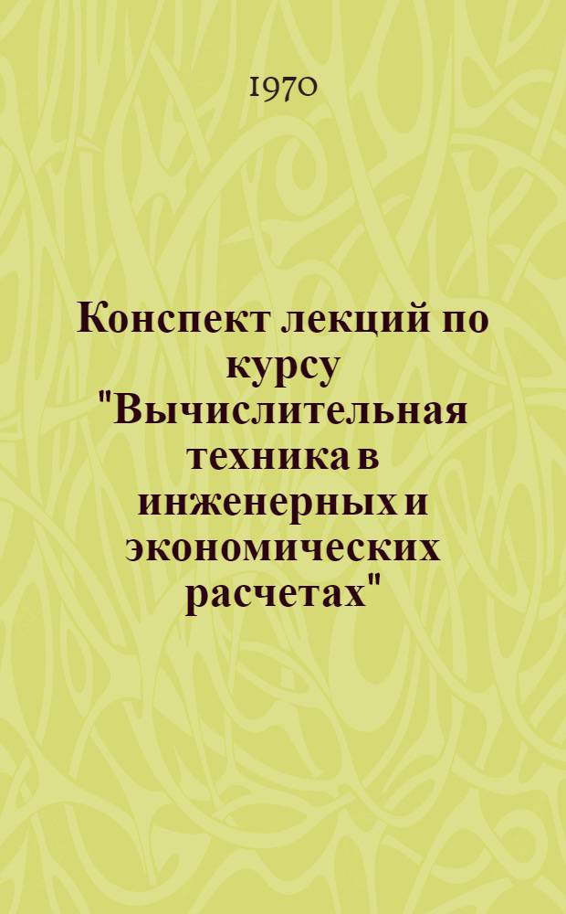 Конспект лекций по курсу "Вычислительная техника в инженерных и экономических расчетах" : Вып. 1-. Вып. 1 : Математические цифровые машины