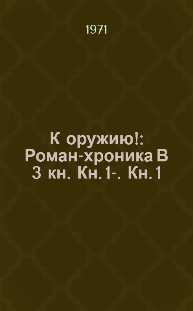 К оружию! : [Роман-хроника В 3 кн.] Кн. 1-. Кн. 1