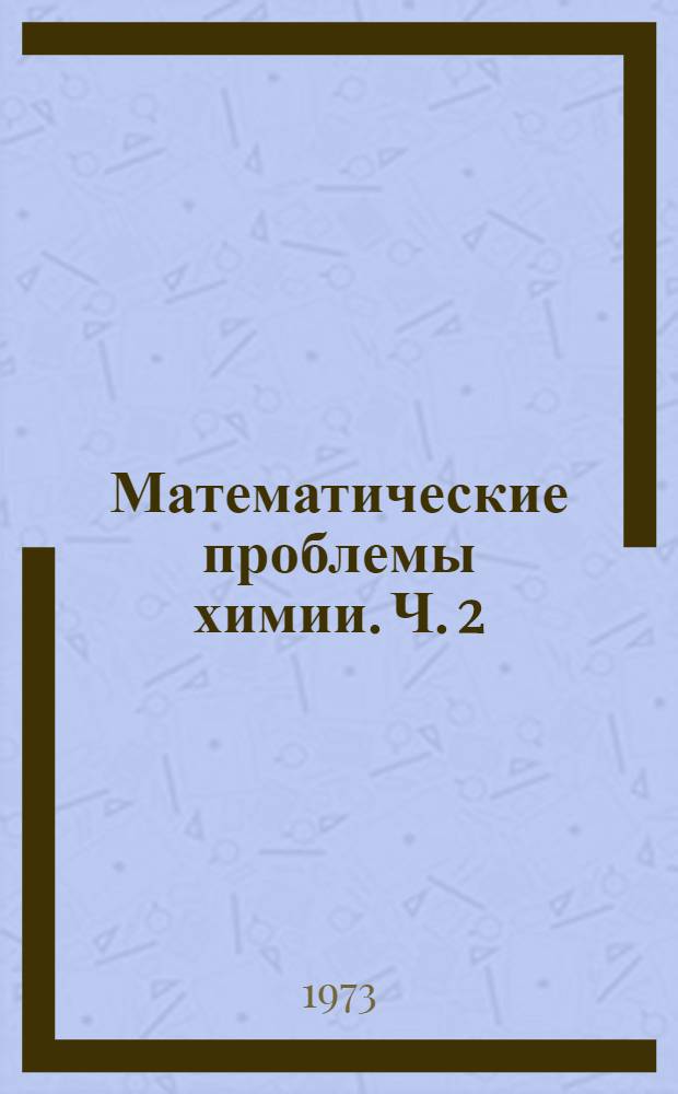 Математические проблемы химии. Ч. 2 : Материалы всесоюзного симпозиума "Математические методы в химии". Новосибирск, 13-15 февраля 1973 г.