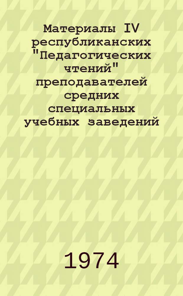 Материалы IV республиканских "Педагогических чтений" преподавателей средних специальных учебных заведений, посвященных 50-летию образования Туркменской ССР и организации Коммунистической партии Туркменистана. [16-17/IV 1974 г.