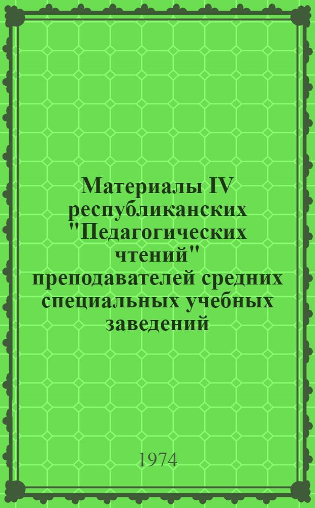 Материалы IV республиканских "Педагогических чтений" преподавателей средних специальных учебных заведений, посвященных 50-летию образования Туркменской ССР и организации Коммунистической партии Туркменистана. [16-17/IV 1974 г. Вып. 1