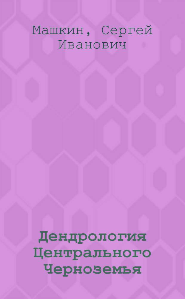 Дендрология Центрального Черноземья : Систематика, кариология, география, генезис, экология и использования местных и интродуциров. деревьев и кустарников : Т. 1-