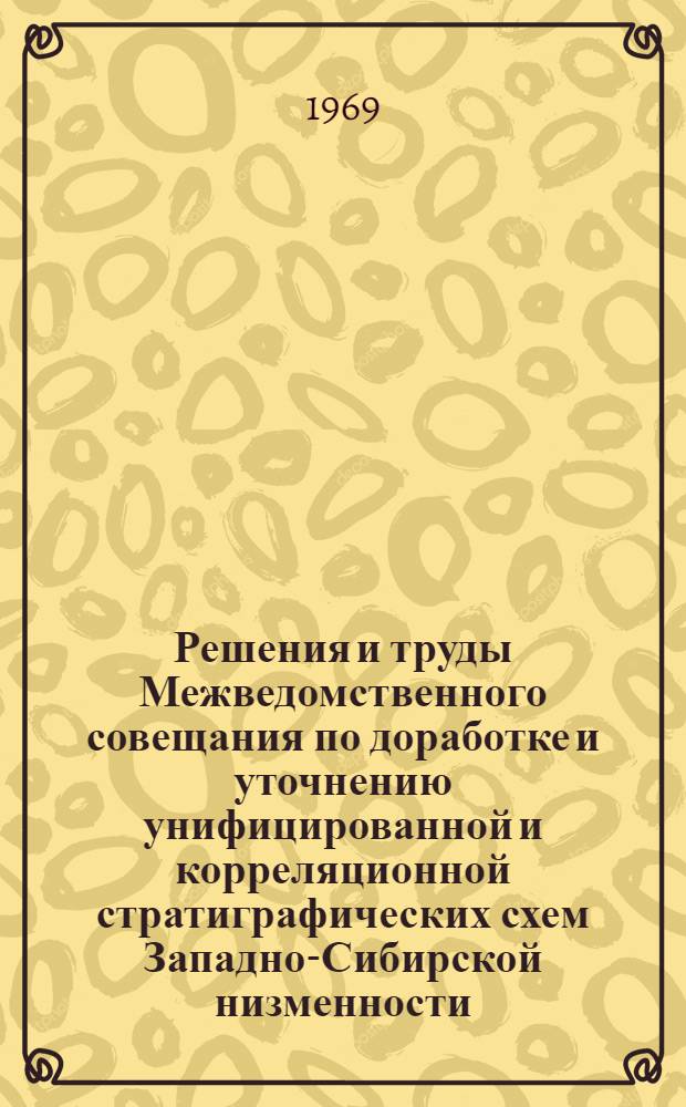 Решения и труды Межведомственного совещания по доработке и уточнению унифицированной и корреляционной стратиграфических схем Западно-Сибирской низменности. (г. Тюмень, 21-27 марта 1967 г.) : [Ч. 1-]. [Ч. 1 : Решения Межведомственного совещания и Межведомственного стратиграфического комитета по доработке и уточнению унифицированной и корреляционной стратиграфических схем Западно-Сибирской низменности и особые мнения]