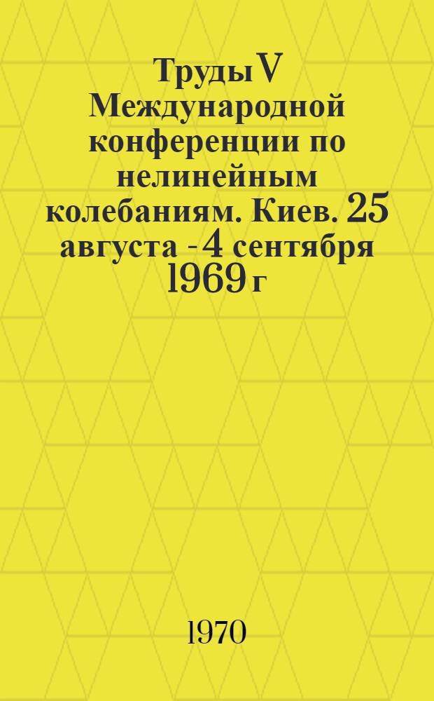 Труды V Международной конференции по нелинейным колебаниям. Киев. 25 августа - 4 сентября 1969 г : [В 4 т.]. Т. 1 : Аналитические методы теории нелинейных колебаний