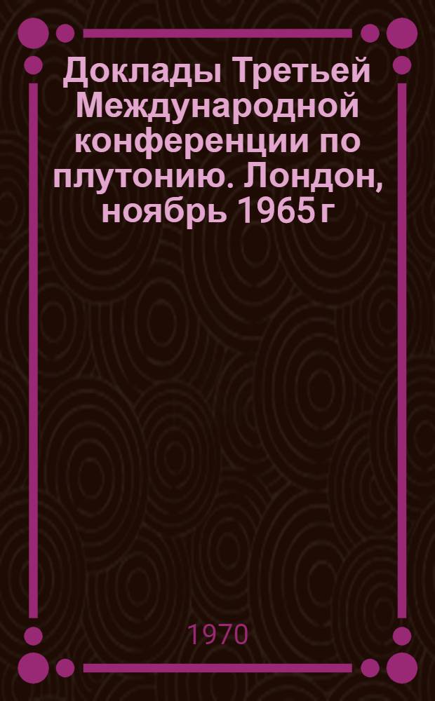 Доклады Третьей Международной конференции по плутонию. Лондон, ноябрь 1965 г : Вып. 1-. Вып. 4