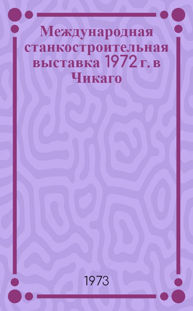 Международная станкостроительная выставка 1972 г. в Чикаго : Обзор [В 9 разд.] Разд. 1-. Разд. 7 : Металлорежущий, абразивный и алмазный инструмент, контрольно-измерительные приборы, принадлежности, техоснастка