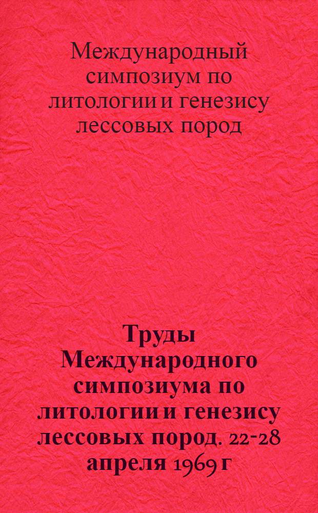 Труды Международного симпозиума по литологии и генезису лессовых пород. [22-28 апреля 1969 г. : Т. 1-