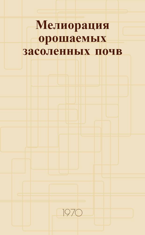 Мелиорация орошаемых засоленных почв : (Докл. Всесоюз. совещ. по мелиорации орошаемых засол. почв в Ростове н/Д, 1967 г.). Т. 1. Ч. 2