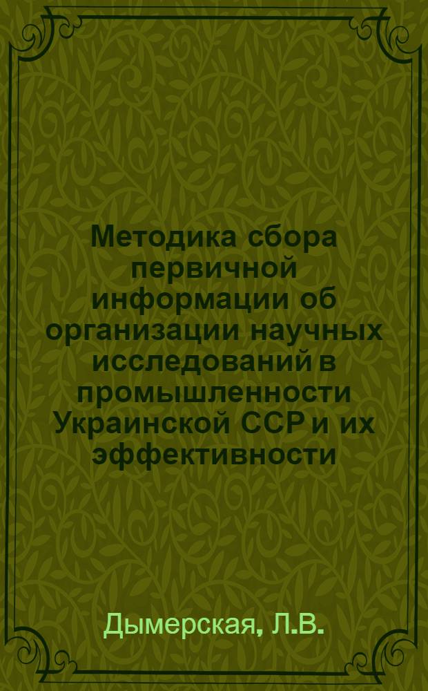 Методика сбора первичной информации об организации научных исследований в промышленности Украинской ССР и их эффективности : В 3 ч. : Ч. 1-