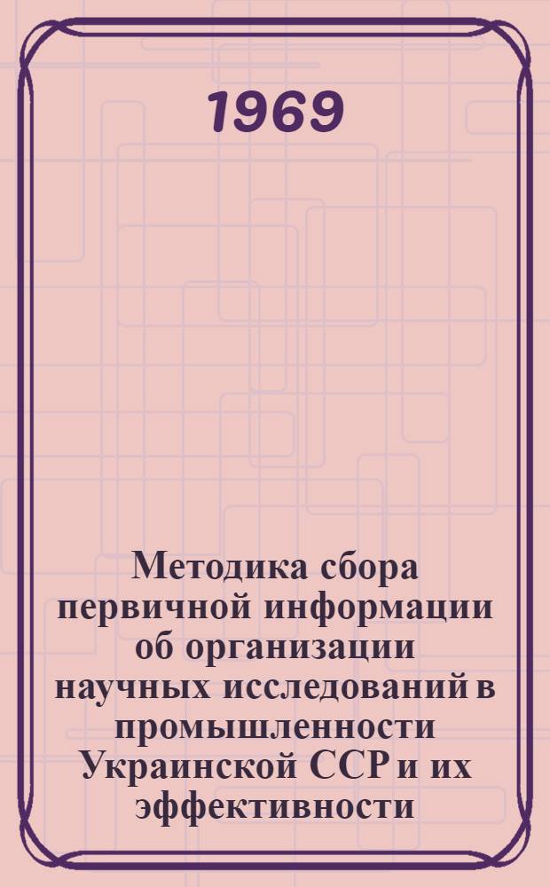 Методика сбора первичной информации об организации научных исследований в промышленности Украинской ССР и их эффективности : [В 3 ч.] Ч. 1-. Ч. 1 : Научно-исследовательские организации и подразделения промышленных предприятий
