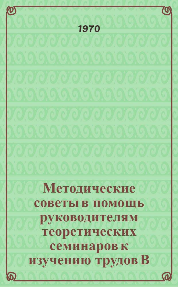 Методические советы в помощь руководителям теоретических семинаров к изучению трудов В.И. Ленина : Вып. 1-. Вып. 1