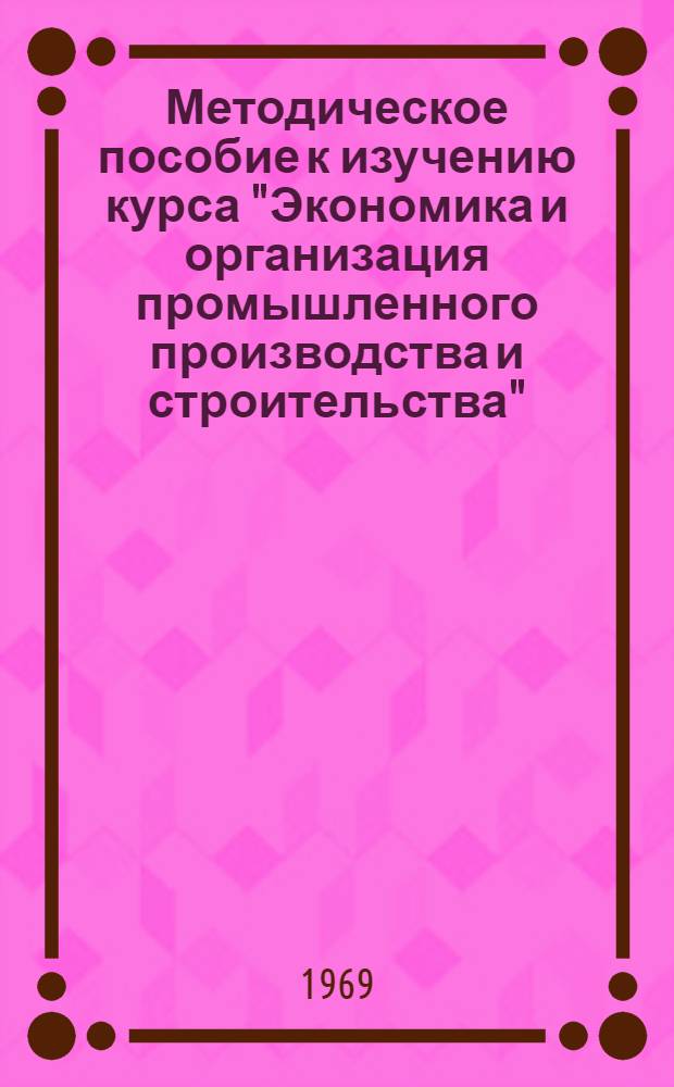 Методическое пособие к изучению курса "Экономика и организация промышленного производства и строительства" : Ч. 1-2. Ч. 2 : Строительство