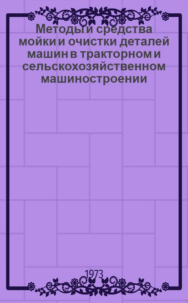 Методы и средства мойки и очистки деталей машин в тракторном и сельскохозяйственном машиностроении : Библиогр. указ. Отеч. и иностр. литература... ... за 1969-1972 гг.