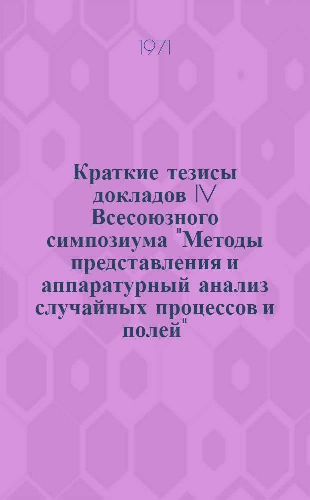 Краткие тезисы докладов IV Всесоюзного симпозиума "Методы представления и аппаратурный анализ случайных процессов и полей". Сухуми, ноябрь, 1971 г : [Секция 1]-. [Секция 2]