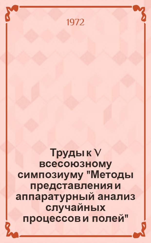Труды к V всесоюзному симпозиуму "Методы представления и аппаратурный анализ случайных процессов и полей". г. Вильнюс, май 1972 г. [Секция 2]