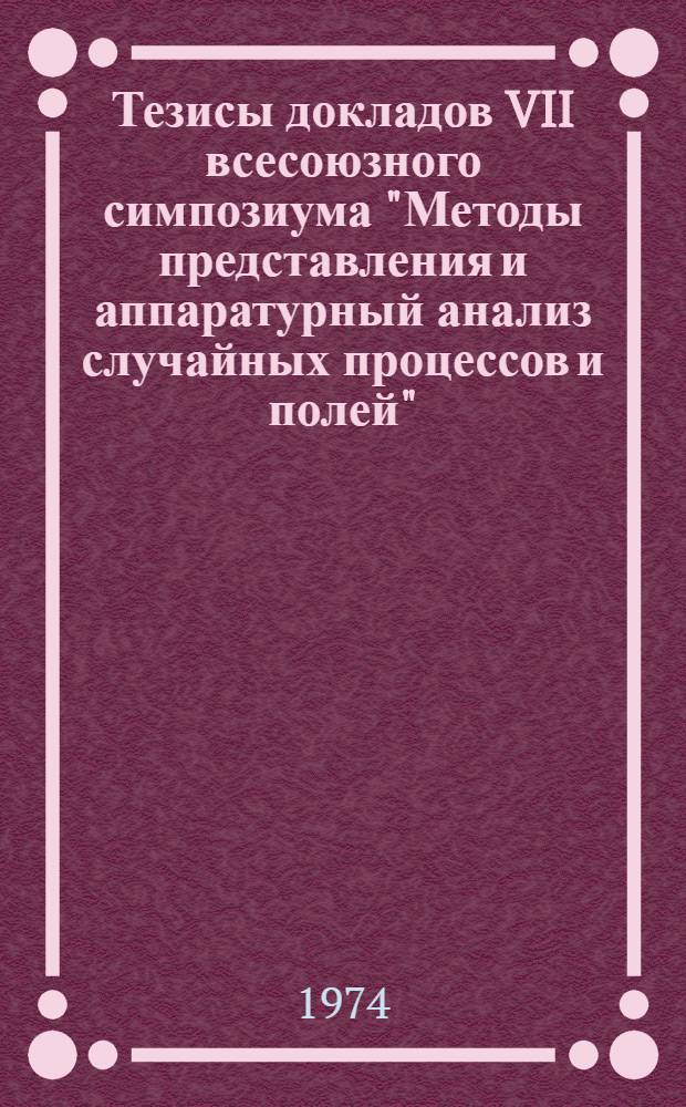 Тезисы докладов VII всесоюзного симпозиума "Методы представления и аппаратурный анализ случайных процессов и полей". г. Таганрог, сентябрь 1974 г : [Секция 1]-. [Секция 1]