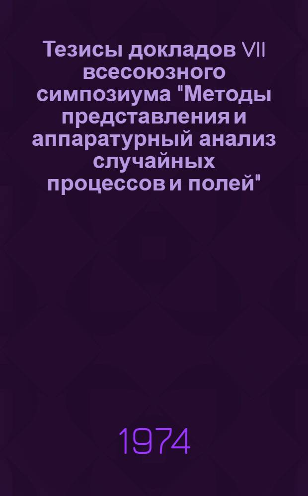 Тезисы докладов VII всесоюзного симпозиума "Методы представления и аппаратурный анализ случайных процессов и полей". г. Таганрог, сентябрь 1974 г : [Секция 1]-. [Секция 4 : Средства измерений вероятностных характеристик]