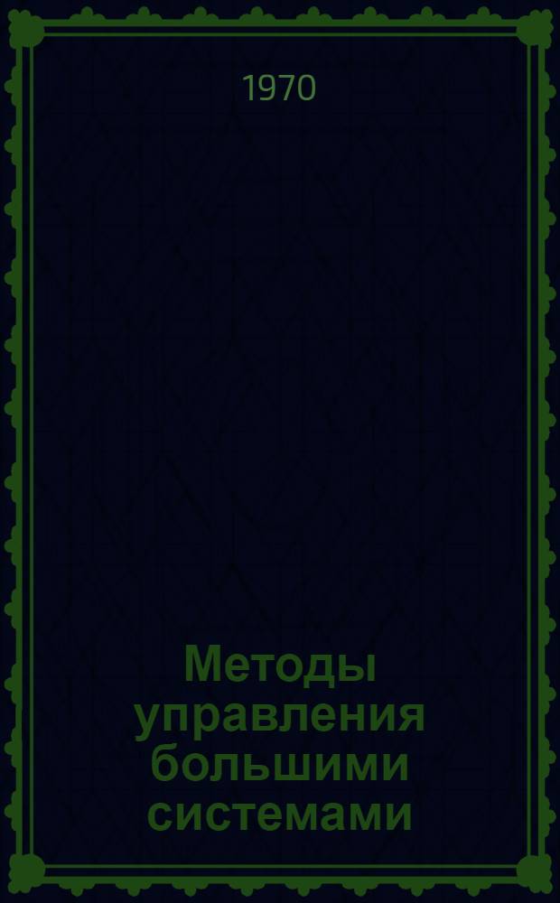 Методы управления большими системами : Материалы Байкальской мат. школы по теории и методам управления большими системами. [7-24 июля 1969 г., бухта Песчаная. Т. 1