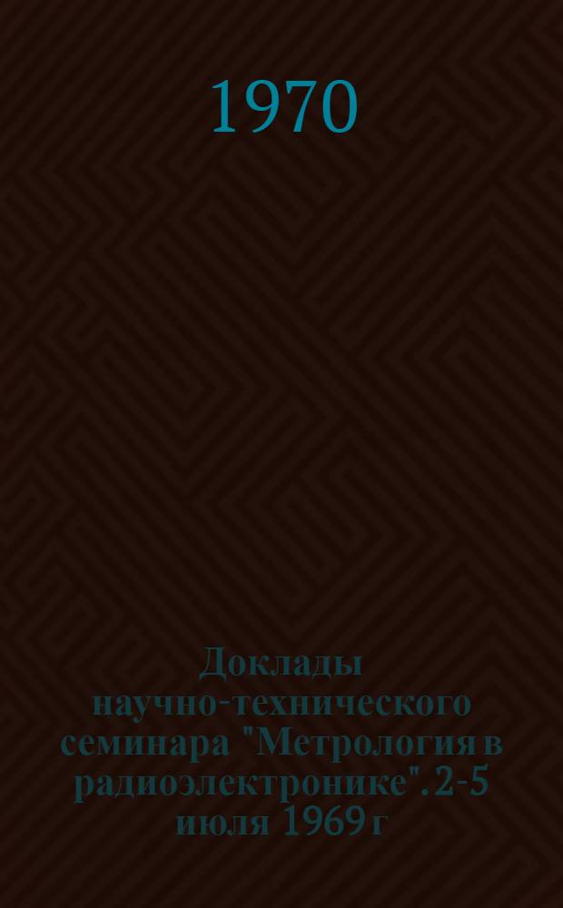 Доклады научно-технического семинара "Метрология в радиоэлектронике". [2-5 июля 1969 г.] : Ч. 1-2. Ч. 2