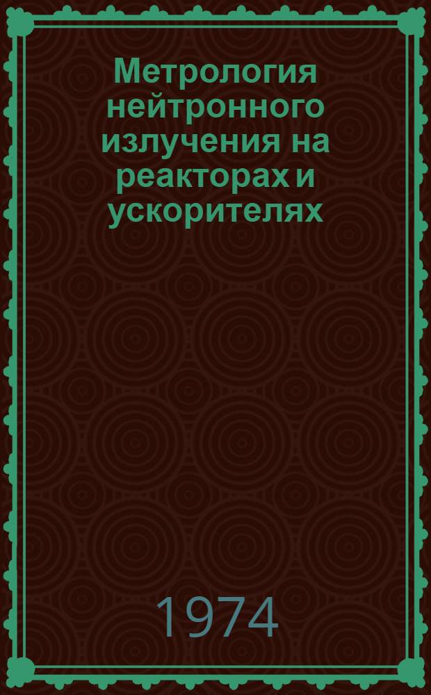 Метрология нейтронного излучения на реакторах и ускорителях : Труды II всесоюз. совещ. Москва, 14-17 окт. 1974 г