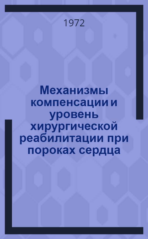 Механизмы компенсации и уровень хирургической реабилитации при пороках сердца : Тезисы докл. науч. сессии НИИПК МЗ РСФСР, июнь 1972 г. Ч. 2