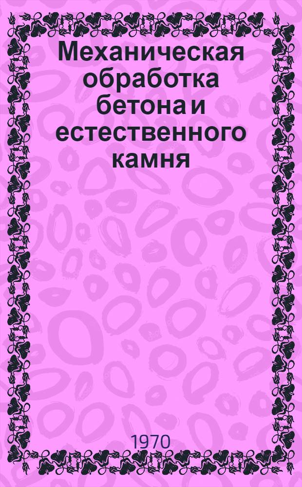 Механическая обработка бетона и естественного камня : Аннот. библиогр. указатель зарубежной литературы... ... за 1965-1969 гг.