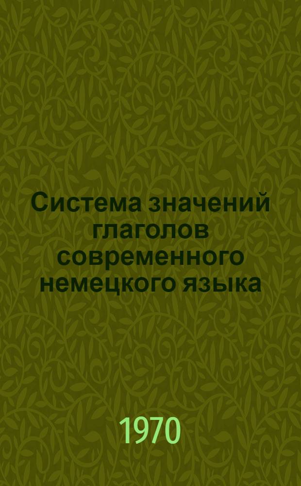 Система значений глаголов современного немецкого языка : (Пособие по курсу лексикологии соврем. нем. яз.) Вып. 1-. Вып. 1