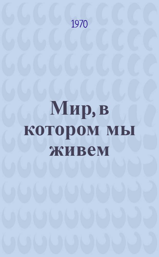 Мир, в котором мы живем : Метод. и библиогр. материалы в помощь пропаганде естественнонауч. литературы