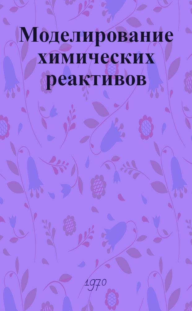 Моделирование химических реактивов : Труды III Всесоюз. конференции по хим. реакторам. (Киев, май, 1968 г.) : Ч. 1-