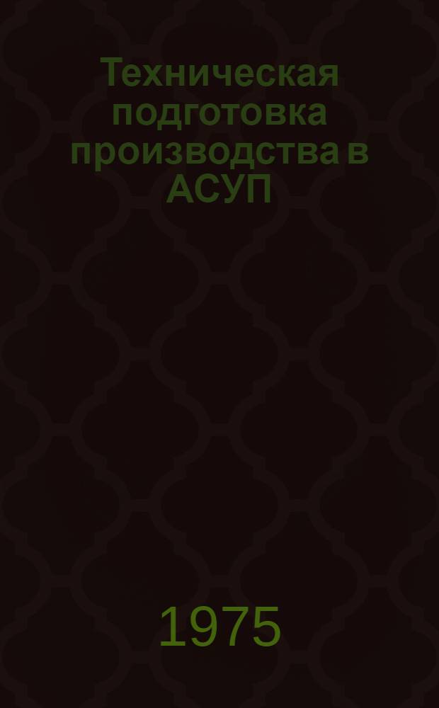 Техническая подготовка производства в АСУП : Метод информ. увязки задач с использованием ЭВМ [В 2 ч.] Ч. 1-. Ч. 1
