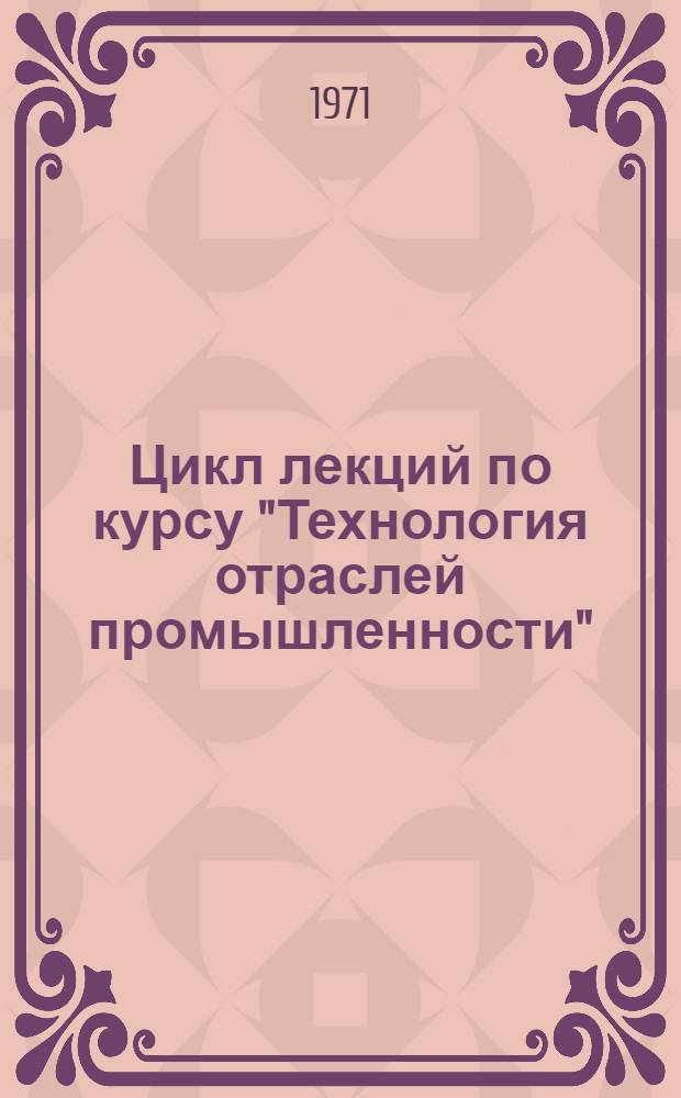 Цикл лекций по курсу "Технология отраслей промышленности" : Для экон. фак.