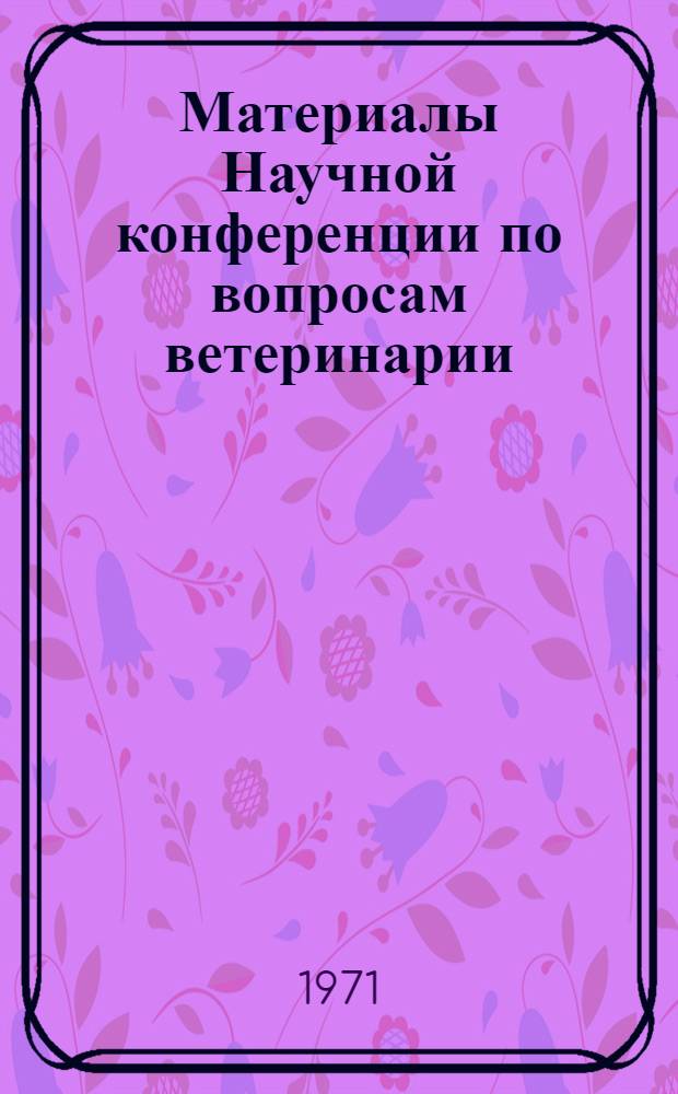 Материалы Научной конференции по вопросам ветеринарии : Ч. 1-