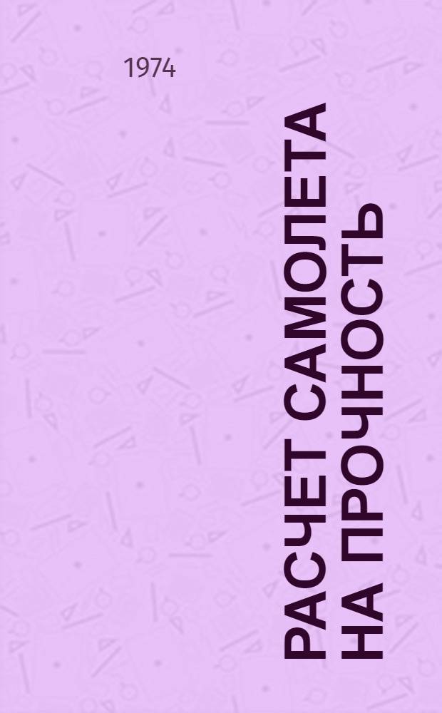 Расчет самолета на прочность : (Конспект лекций) Ч. 1 -. Ч. 2 : Оперение, механизация, шасси, силовые установки, фюзеляж, герметические кабины, воздухозаборники и капоты, усталостная прочность, автоколебания
