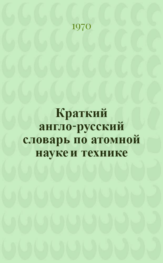 Краткий англо-русский словарь по атомной науке и технике : Вып. 1-