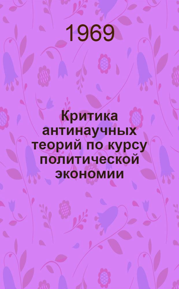 Критика антинаучных теорий по курсу политической экономии : (Учеб. пособие)