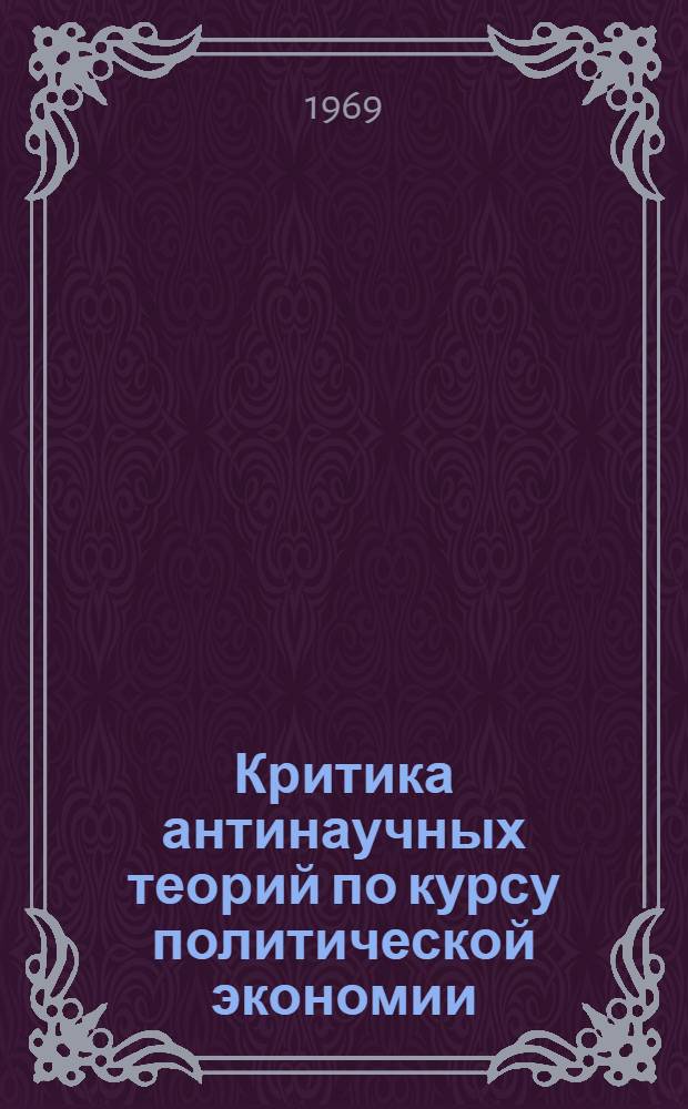 Критика антинаучных теорий по курсу политической экономии : (Учеб. пособие). Разд. 1 : Капиталистический способ производства
