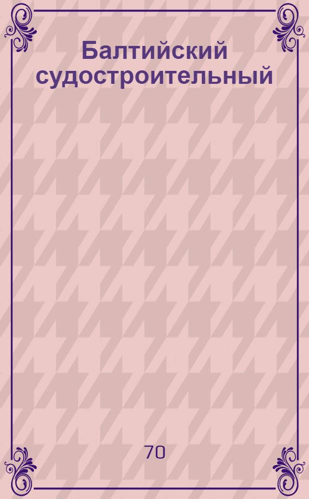 Балтийский судостроительный : Очерк истории Балт. судостроит. з-да им. С. Орджоникидзе : В 2 т.