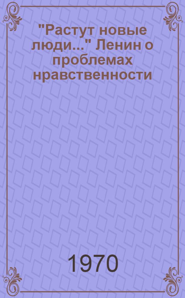 "Растут новые люди..." Ленин о проблемах нравственности : Ч. 1-2. Ч. 1