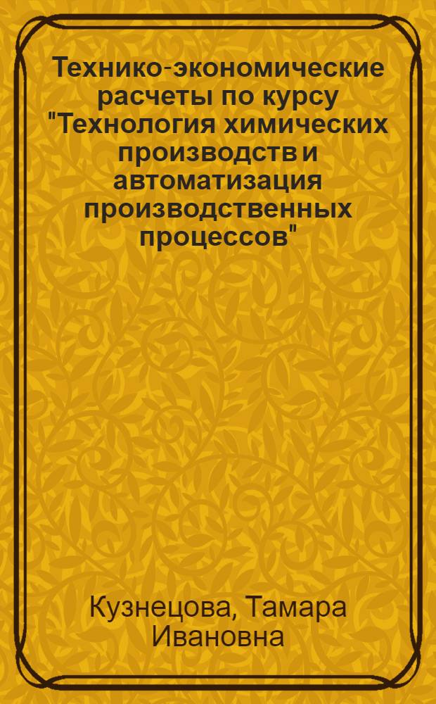 Технико-экономические расчеты по курсу "Технология химических производств и автоматизация производственных процессов" : Учеб. пособие : Ч. 1-