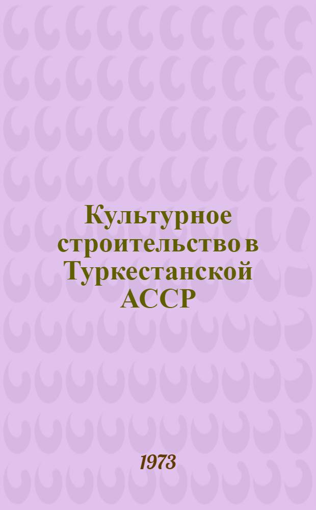 Культурное строительство в Туркестанской АССР : (1917-1924 гг.) Сборник документов Т. 1 -. Т. 1 : Культурное строительство в Туркестанской АССР в период установления Советской власти и гражданской войны