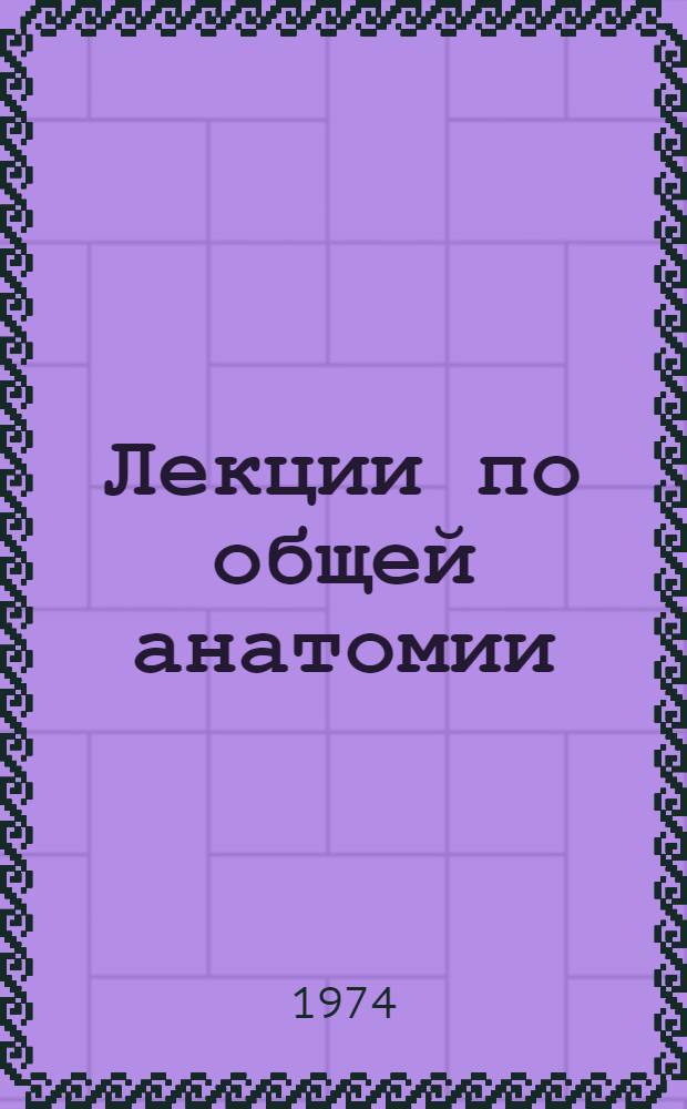 Лекции по общей анатомии : Учеб.-метод. пособие для студентов и слушателей ФПК Вып. 1-. Вып. 1 : Вопросы методологии