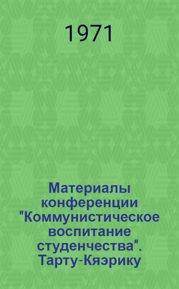 Материалы конференции "Коммунистическое воспитание студенчества". Тарту-Кяэрику, май 1971 г. : Ч. 1-