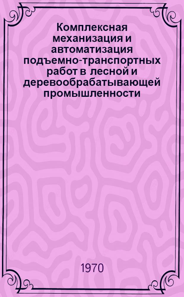Комплексная механизация и автоматизация подъемно-транспортных работ в лесной и деревообрабатывающей промышленности : Всесоюз. науч.-техн. совещание (ноябрь 1970 г.) Доклады [В 3 ч. Ч. 2