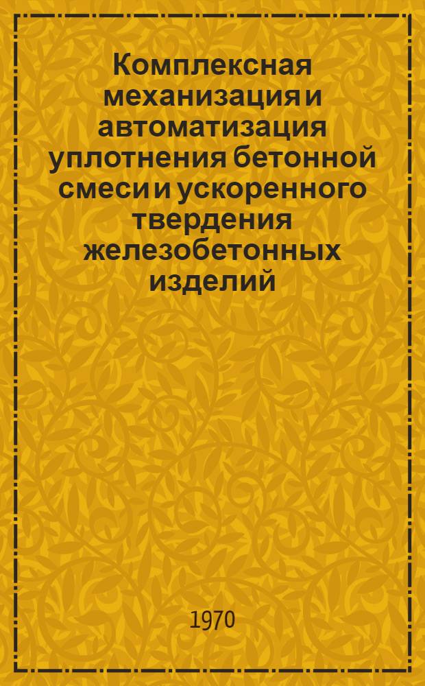 Комплексная механизация и автоматизация уплотнения бетонной смеси и ускоренного твердения железобетонных изделий : Материалы к краткосрочному семинару 10-12 марта : Ч. 1-
